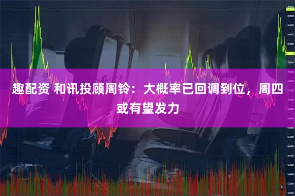 趣配資 和訊投顧周鈴：大概率已回調到位，周四或有望發力
