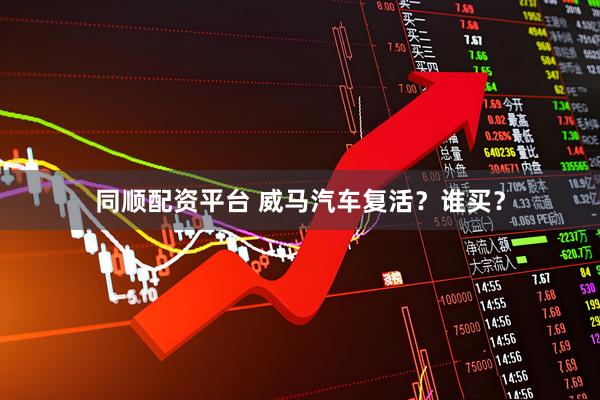 同順配資平臺 威馬汽車復活？誰買？