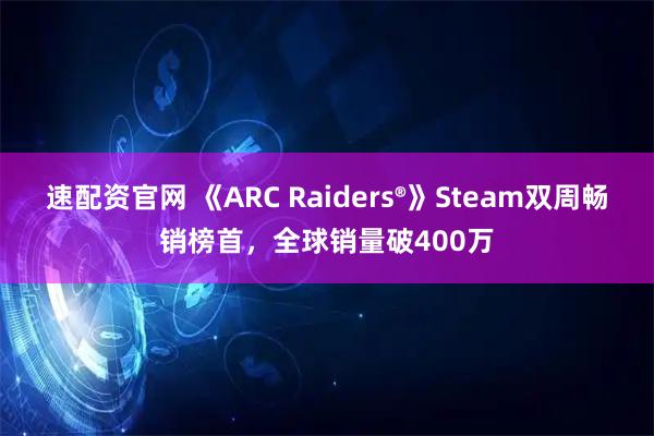 速配資官網(wǎng) 《ARC Raiders?》Steam雙周暢銷榜首，全球銷量破400萬