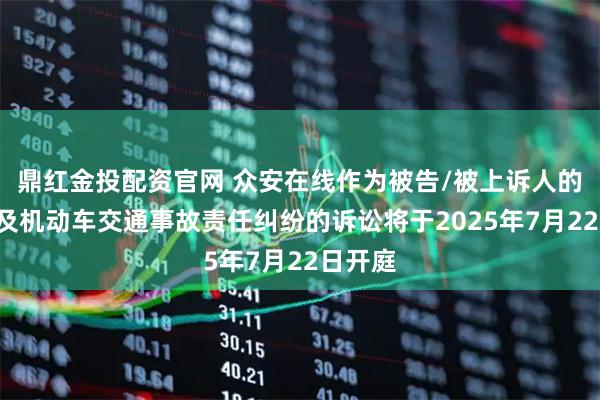 鼎紅金投配資官網(wǎng) 眾安在線作為被告/被上訴人的3起涉及機(jī)動(dòng)車交通事故責(zé)任糾紛的訴訟將于2025年7月22日開庭