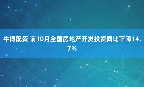 牛博配資 前10月全國房地產(chǎn)開發(fā)投資同比下降14.7％