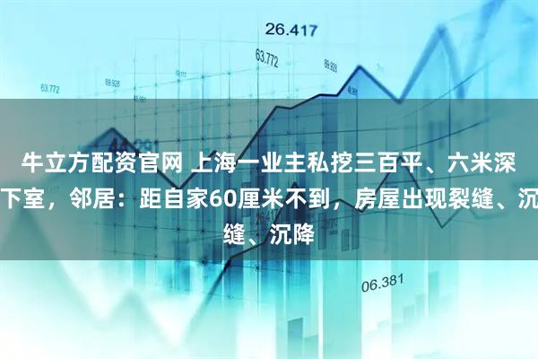牛立方配資官網(wǎng) 上海一業(yè)主私挖三百平、六米深地下室，鄰居：距自家60厘米不到，房屋出現(xiàn)裂縫、沉降