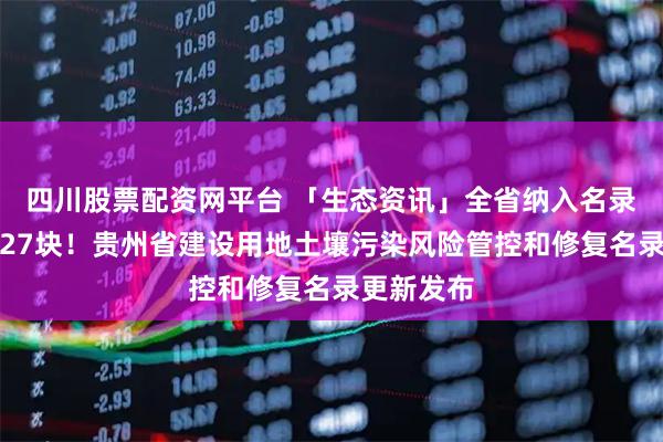 四川股票配資網(wǎng)平臺 「生態(tài)資訊」全省納入名錄管理地塊27塊！貴州省建設(shè)用地土壤污染風(fēng)險(xiǎn)管控和修復(fù)名錄更新發(fā)布