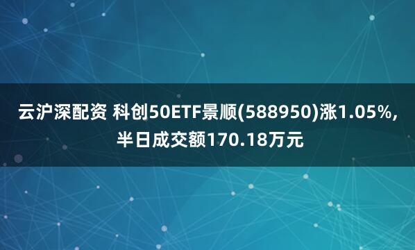 云滬深配資 科創(chuàng)50ETF景順(588950)漲1.05%, 半日成交額170.18萬元