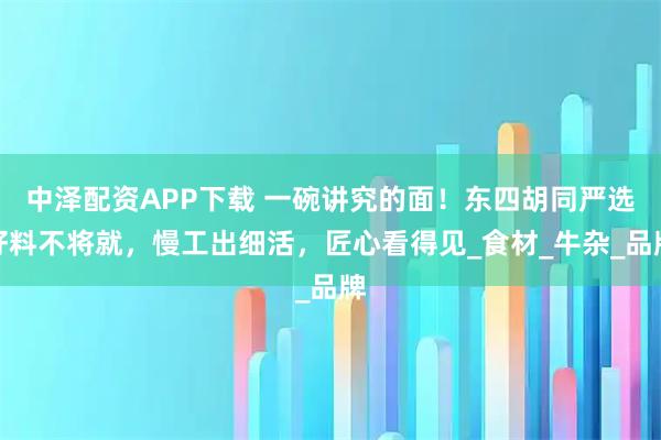 中澤配資APP下載 一碗講究的面！東四胡同嚴(yán)選好料不將就，慢工出細(xì)活，匠心看得見_食材_牛雜_品牌