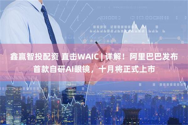 鑫贏智投配資 直擊WAIC | 詳解！阿里巴巴發(fā)布首款自研AI眼鏡，十月將正式上市