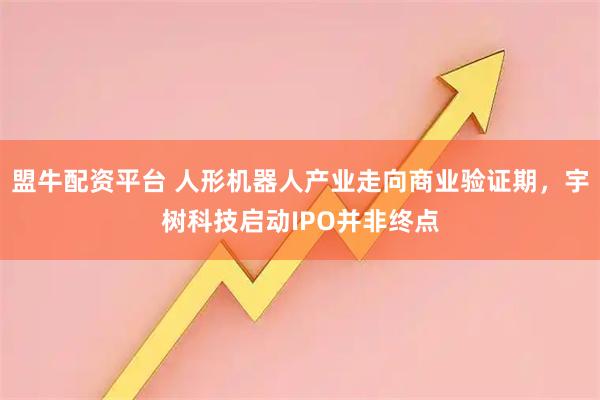 盟牛配資平臺 人形機(jī)器人產(chǎn)業(yè)走向商業(yè)驗(yàn)證期，宇樹科技啟動(dòng)IPO并非終點(diǎn)