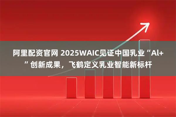 阿里配資官網(wǎng) 2025WAIC見證中國乳業(yè)“Al+”創(chuàng)新成果，飛鶴定義乳業(yè)智能新標(biāo)桿