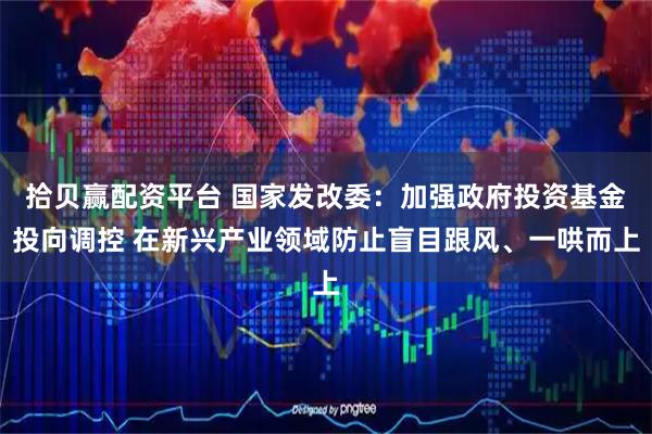 拾貝贏配資平臺 國家發(fā)改委：加強(qiáng)政府投資基金投向調(diào)控 在新興產(chǎn)業(yè)領(lǐng)域防止盲目跟風(fēng)、一哄而上