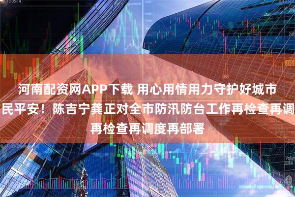河南配資網(wǎng)APP下載 用心用情用力守護(hù)好城市安全、市民平安！陳吉寧龔正對全市防汛防臺工作再檢查再調(diào)度再部署