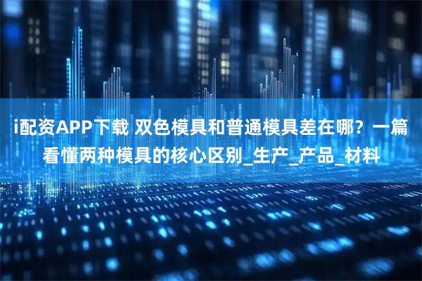 i配資APP下載 雙色模具和普通模具差在哪？一篇看懂兩種模具的核心區(qū)別_生產(chǎn)_產(chǎn)品_材料