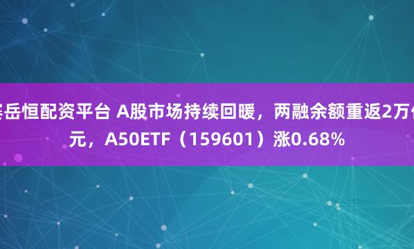 賽岳恒配資平臺 A股市場持續(xù)回暖，兩融余額重返2萬億元，A50ETF（159601）漲0.68%