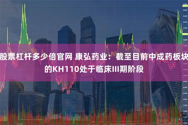 股票杠桿多少倍官網(wǎng) 康弘藥業(yè)：截至目前中成藥板塊的KH110處于臨床III期階段