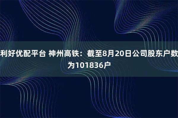 利好優(yōu)配平臺 神州高鐵：截至8月20日公司股東戶數(shù)為101836戶