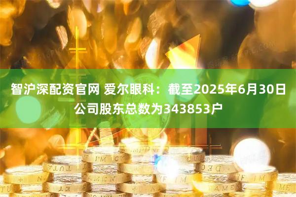 智滬深配資官網(wǎng) 愛爾眼科：截至2025年6月30日公司股東總數(shù)為343853戶