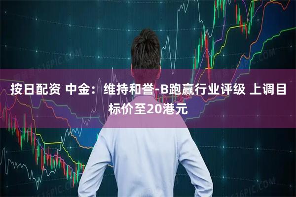 按日配資 中金：維持和譽(yù)-B跑贏行業(yè)評級 上調(diào)目標(biāo)價(jià)至20港元