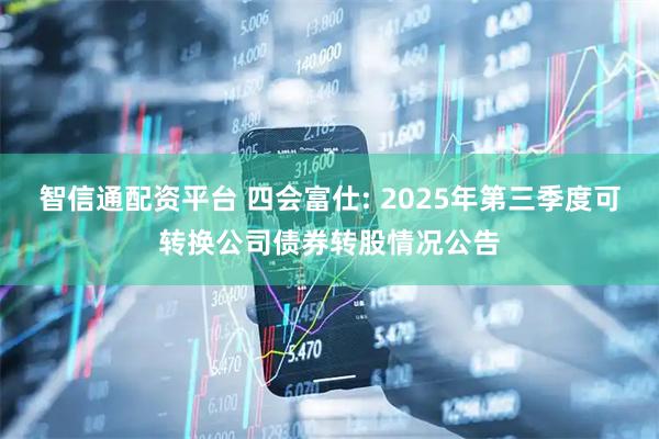 智信通配資平臺 四會富仕: 2025年第三季度可轉換公司債券轉股情況公告