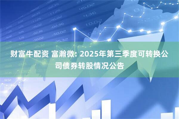 財富牛配資 富瀚微: 2025年第三季度可轉換公司債券轉股情況公告