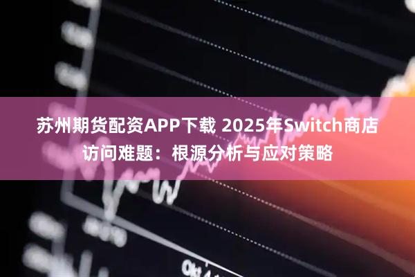 蘇州期貨配資APP下載 2025年Switch商店訪問難題:根源分析與應對策略