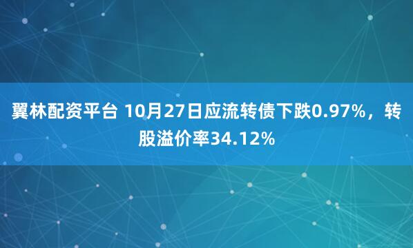 翼林配資平臺 10月27日應流轉債下跌0.97%，轉股溢價率34.12%