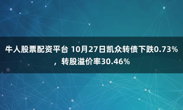 牛人股票配資平臺 10月27日凱眾轉債下跌0.73%,轉股溢價率30.46%