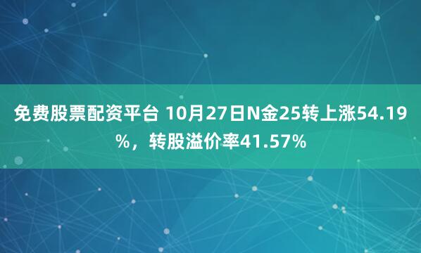 免費股票配資平臺 10月27日N金25轉上漲54.19%，轉股溢價率41.57%